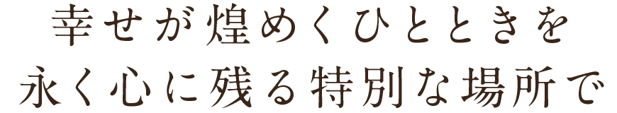 幸せが煌めくひとときを永く心に残る特別な場所で